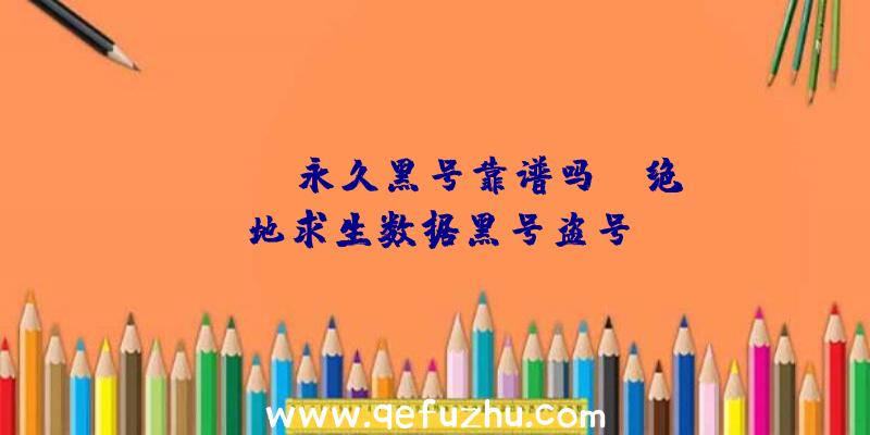 「pubg永久黑号靠谱吗」|绝地求生数据黑号盗号